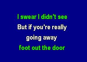 I swearl didn't see

But if you're really

going away
foot out the door