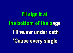 I'll sign it at
the bottom of the page
I'll swear under oath

'Cause every single