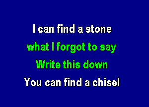 I can find a stone

what I forgot to say

Write this down
You can find a chisel