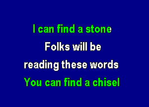 I can find a stone
Folks will be

reading these words

You can find a chisel
