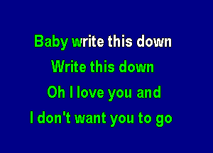 Baby write this down
Write this down
Oh I love you and

I don't want you to go