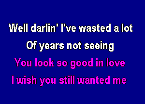 Well darlin' I've wasted a lot

Of years not seeing