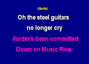 (Both)

Oh the steel guitars

no longer cry