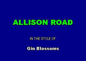 AILILIISON ROAD

IN THE STYLE 0F

Gin Blossoms