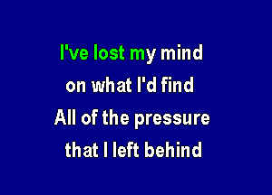 I've lost my mind
on what I'd find

All of the pressure
that I left behind