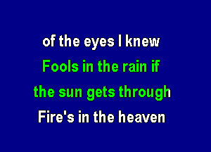 of the eyes I knew
Fools in the rain if

the sun gets through

Fire's in the heaven