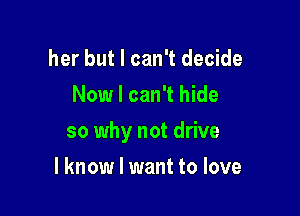 her but I can't decide
Now I can't hide

so why not drive

I know I want to love
