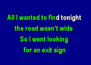 All I wanted to find tonight
the road wasn't wide

80 I went looking

for an exit sign