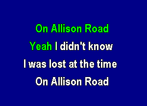 0n Allison Road
Yeah I didn't know

I was lost at the time
On Allison Road