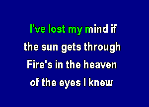 I've lost my mind if

the sun gets through

Fire's in the heaven
of the eyes I knew