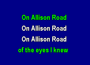 0n Allison Road
On Allison Road
On Allison Road

of the eyes I knew