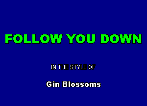 IFOILILOW YOU DOWN

IN THE STYLE 0F

Gin Blossoms