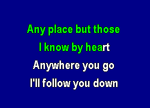 Any place but those
I know by heart

Anywhere you go

I'll follow you down