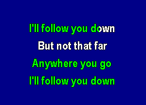 I'll follow you down
But not that far

Anywhere you go

I'll follow you down