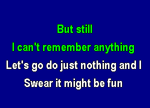 But still
I can't remember anything

Let's go do just nothing and I

Swear it might be fun