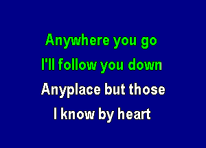 Anywhere you go

I'll follow you down
Anyplace but those
I know by heart