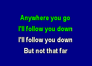 Anywhere you go

I'll follow you down
I'll follow you down
But not that far