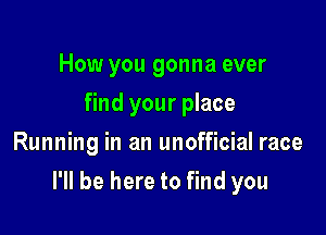 How you gonna ever
find your place
Running in an unofficial race

I'll be here to find you