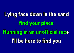 Lying face down in the sand
find your place
Running in an unofficial race

I'll be here to find you