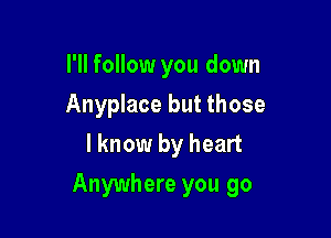 I'll follow you down
Anyplace but those
I know by heart

Anywhere you go