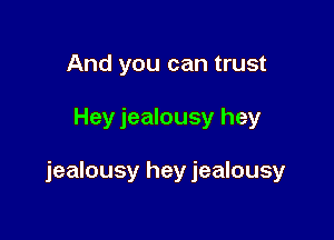 And you can trust

Hey jealousy hey

jealousy hey jealousy