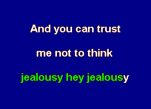 And you can trust

me not to think

jealousy hey jealousy