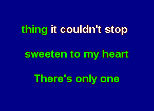 thing it couldn't stop

sweeten to my heart

There's only one