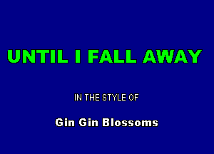 UNTIIIL II IFAILIL AWAY

IN THE STYLE 0F

Gin Gin Blossoms