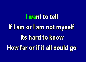 lwant to tell
If I am or I am not myself
Its hard to know

How far or if it all could go