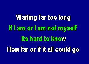 Waiting far too long
If I am or I am not myself
Its hard to know

How far or if it all could go