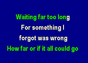Waiting far too long
For something I
forgot was wrong

How far or if it all could go