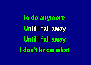 to do anymore
Until I fall away

Until I fall away

ldon't know what