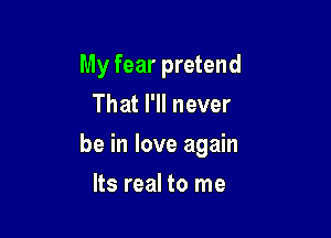 My fear pretend
That I'll never

be in love again

Its real to me