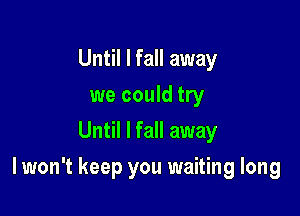 Until I fall away
we could try
Until I fall away

I won't keep you waiting long