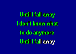 Until I fall away
I don't know what
to do anymore

Until I fall away
