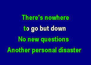 There's nowhere
to go but down

No new questions

Another personal disaster