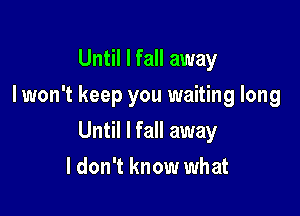 Until I fall away
I won't keep you waiting long

Until I fall away

ldon't know what