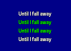 Until I fall away
Until I fall away
Until I fall away

Until I fall away