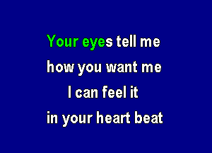 Your eyes tell me
how you want me
I can feel it

in your heart beat