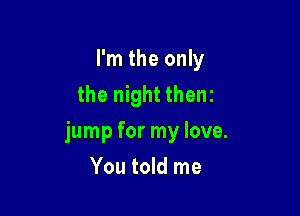 I'm the only
the night thenz

jump for my love.

You told me