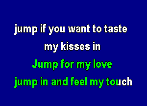 jump if you want to taste
my kisses in
Jump for my love

jump in and feel mytouch