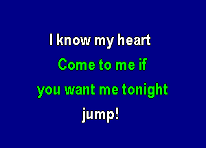 I know my heart
Come to me if
you want me tonight

jump!