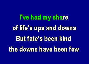 I've had my share

of life's ups and downs
But fate's been kind
the downs have been few