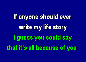 If anyone should ever
write my life story
lguess you could say

that it's all because of you