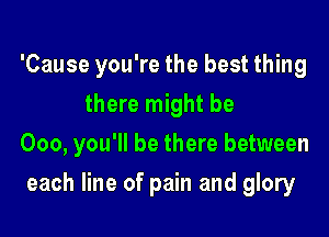 'Cause you're the best thing
there might be

000, you'll be there between

each line of pain and glory