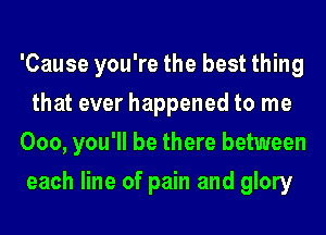 'Cause you're the best thing
that ever happened to me
000, you'll be there between
each line of pain and glory