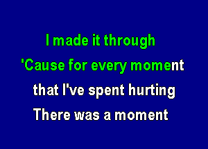 I made it through
'Cause for every moment

that I've spent hurting

There was a moment