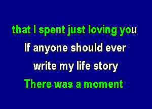 that I spent just loving you
If anyone should ever

write my life story

There was a moment