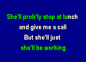 She'll prob'ly stop at lunch
and give me a call
But she'll just

she'll be working