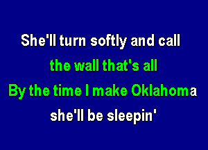She'll turn softly and call
the wall that's all
By the time I make Oklahoma

she'll be sleepin'